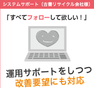 システムサポート「古書リサイクル会社様）「全てフォローしてほしい！」運用サポートをしつつ改善要望にも対応