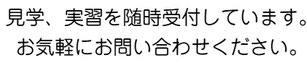 見学、実習を随時受付しています。お気軽にお問い合わせください。