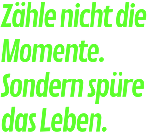 Zähle nicht die Momente. Sondern spüre das Leben.