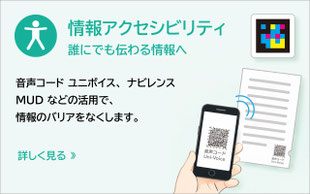 「音声コード ユニボイス」「ナビレンス」「メディア・ユニバーサルデザイン」の活用で、情報のバリアを無くします