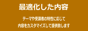 課題や要望に応じて基礎から活用まで内容をカスタマイズして提供致します