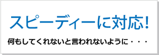 スピーディに対応！何もしてくれないといわれないように！