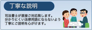 丁寧な説明　司法書士が直接ご対応致します。分かりにくい法律用語にならないよう丁寧なご説明を心がけます。