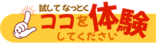 試して納得　ここを体験してください