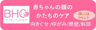 赤ちゃんの頭の形　ベイビーヘッドケア　絶壁　斜頭　向きぐせ　反り返り　静岡　富士宮　赤ちゃんの頭のゆがみ　富士　BHC　