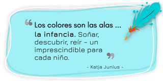 Cita de Katja Junius: »Los colores son las alas de la infancia. Soñar, descubrir, reír – un imprescindible para cada niño.«