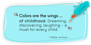 Quote by Katja Junius: »Colors are the wings of childhood. Dreaming, discovering, laughing – a must for every child.«