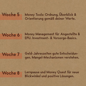  Woche 5  Die Gesetze finanzieller Ordnung & Orientierung  Finanzielles Selbstvertrauen & Kompetenz     Woche 6   Soul & Values Buchhaltung  Money Management für Angestellte  Money Management für EPU     Woche 7  Toolbox für alle Jahreszeiten des Geldes K