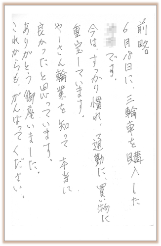 6月18日に、三輪車を購入しました。今はすっかり慣れ、通勤に、買い物に重宝しています。やーさん輪業を知って本当に良かったと思っています。ありがとう御座いました。これからもがんばってください。
