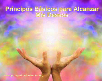 PENSAMIENTOS PODEROSOS PARA ALCANZAR MIS DESEOS - PRINCIPIOS BÁSICOS PARA ALCANZAR MIS DESEOS - PROSPERIDAD UNIVERSAL - www.prosperidad universal.org