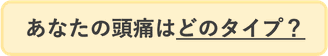 あなたの頭痛はどのタイプ？