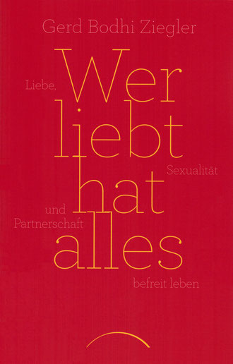 Wer liebt hat alles. Liebe, Sexualität und Partnerschaft frei von Bedingungen