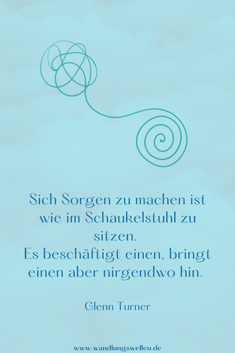 Sich Sorgen zu machen ist wie im Schaukelstuhl zu sitzen. Es beschäftigt einen, bringt einen aber nirgendwo hin. Glenn Turner