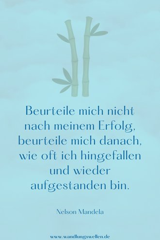 Beurteile mich nicht nach meinem Erfolg, beurteile mich danach, wie oft ich hingefallen und wieder aufgestanden bin. Nelson Mandela