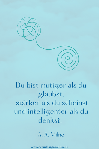 Du bist mutiger als du glaubst, stärker als du scheinst und intelligenter als du denkst. A. A. Milne