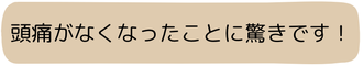 頭痛がなくなったことに驚きです！