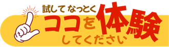 試して納得　ここを体験してください