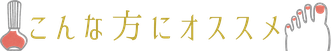 足と爪のお手入れ ポリッシュ こんな方におスススメ