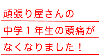 頑張り屋さんの中学１年生の頭痛がなくなりました！