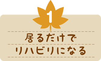 居るだけでリハビリになる。