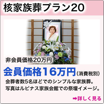 核家族葬プラン20　非会員価格20万円 会員価格16万円 （消費税別）会葬者数5名ほどでのシンプルな家族葬。詳しく見る