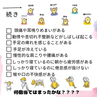 あなたの自律神経のバランスは乱れていないか？チェックしてみましょう。頭痛や耳鳴りめまいがある。動悸た息切れ不整脈などがしばしば起こる。手足の痺れを感じることがある。手足が冷えている。慢性的な肩こりや腰痛がある。しっかり寝ているのに朝から疲労感がある。しっかり寝ているのに倦怠感が抜けない。喉や口の不快感がある。何個当てはまりましたか？