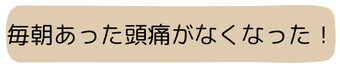 毎朝あった頭痛がなくなった
