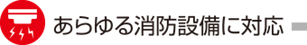 あらゆる消防設備・機器に対応