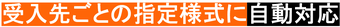 受入先ごとの指定様式に自動対応