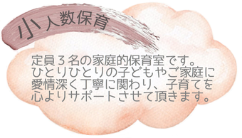 〇少人数保育〇定員３名の家庭的保育室だからできること。それは、一人ひとりの子どもたち、そしてご家庭に愛情深く丁寧に関わることです。