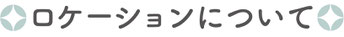 【ロケーションについて】