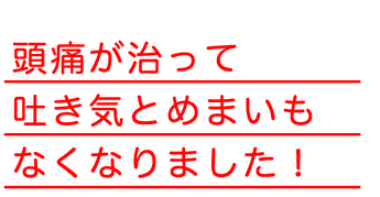 頭痛が治って吐き気とめまいも無くなりました！