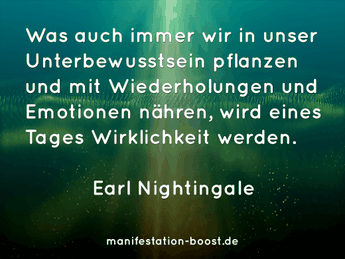 Was auch immer wir in unser Unterbewusstsein pflanzen und mit Wiederholung und Emotionen nähren, wird eines Tages Wirklichkeit werden. Earl Nightingale