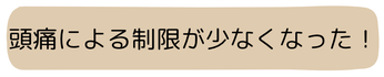頭痛による制限が少なくなった！
