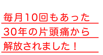 毎月10回もあった30年の片頭痛から解放されました！