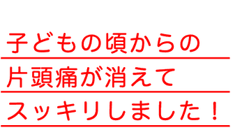 子どもの頃からの片頭痛が消えてスッキリしました！