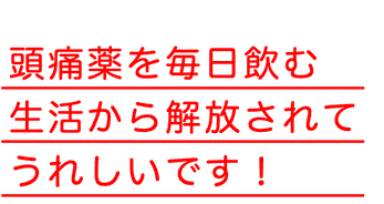 頭痛薬を毎日飲む生活から解放されてうれしいです！