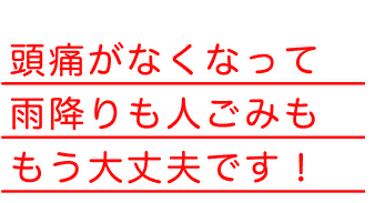 頭痛がなくなって雨降りも人ごみも、もう大丈夫です！