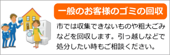 一般のお役様のごみの回収 市では収集できないものや粗大ごみなどを回収します。引っ越しなどで処分したい時もご相談ください。