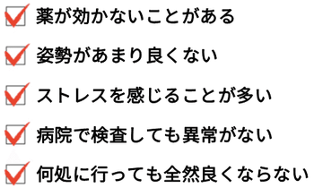 薬が効かないことがある。姿勢があまり良くない。ストレスを感じることが多い。病院で検査しても異常がない。何処に行っても全然良くならない。