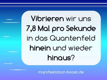 Vibrieren wir uns 7,8 Mal pro Sekunde in das Quantenfeld hinein und wieder hinaus?