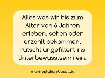 Alles was wir bis zum Alter von 6 Jahren erleben, sehen oder erzählt bekommen, rutscht ungefiltert ins Unterbewusstsein rein.
