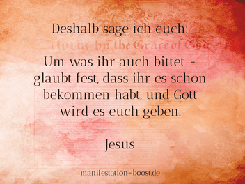 Deshalb sage ich euch: Um was ihr auch bittet - glaubt fest, dass ihr es schon bekommen habt, und Gott wird es euch geben. Jesus