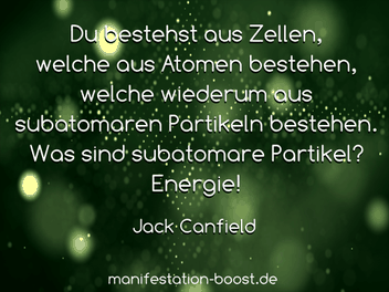 Du bestehst aus Zellen, welche aus Atomen bestehen, welche wiederum aus subatomaren Partikeln bestehen. Was sind subatomare Partikel? Energie! Jack Canfield
