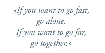 "If you wand to go fast, go alone. If you want to go far, go together."