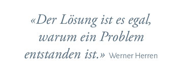 "Der Lösung ist es egal, warum ein Problem entstanden ist." Werner Herren