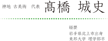 神地　古美術　代表　髙橋城史　経歴岩手県北上市出身　東邦大学　理学部卒