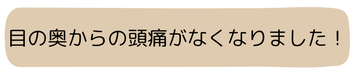 目の奥からの頭痛がなくなりました！