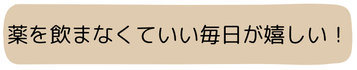 薬を飲まなくていい毎日が嬉しい！