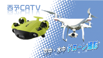 西予ＣＡＴＶ株式会社 ＤＪＩ　ＣＡＭＰ　スペシャリスト・水中ドローン安全潜航操縦士在籍　空から水中のドローン撮影・編集・納品・ネットライブ配信にいたるまで映像制作については西予ＣＡＴＶにお任せください。